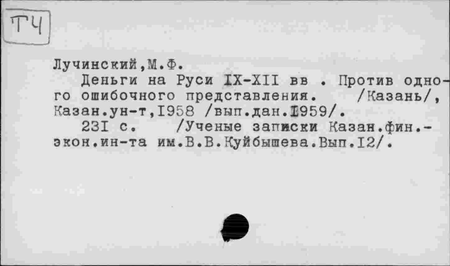 ﻿Лучинский,М.Ф.
Деньги на Руси IX-XII вв . Против одно го ошибочного представления. /Казань/, Казан.ун-т,1958 /вып.дан.1959/.
231 с. /Ученые записки Казан.фин.-экон.ин-та им.В.В.Куйбышева.Вып.12/.